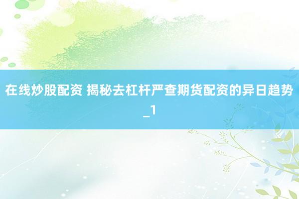 在线炒股配资 揭秘去杠杆严查期货配资的异日趋势_1
