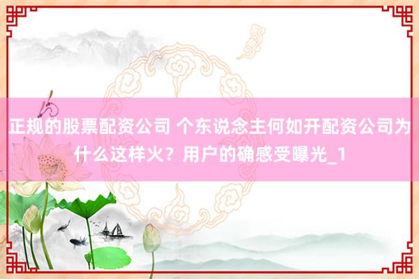 正规的股票配资公司 个东说念主何如开配资公司为什么这样火？用户的确感受曝光_1