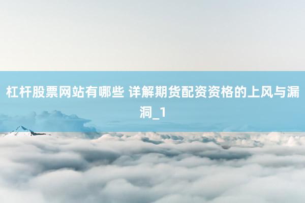 杠杆股票网站有哪些 详解期货配资资格的上风与漏洞_1