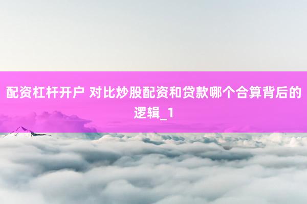 配资杠杆开户 对比炒股配资和贷款哪个合算背后的逻辑_1