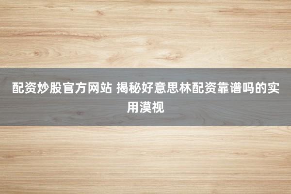 配资炒股官方网站 揭秘好意思林配资靠谱吗的实用漠视