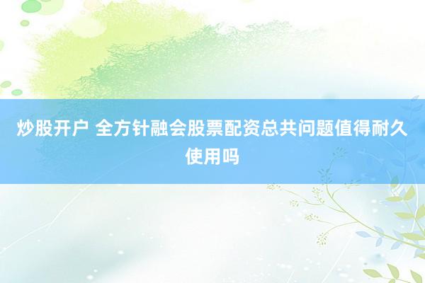 炒股开户 全方针融会股票配资总共问题值得耐久使用吗