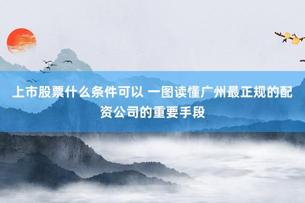 上市股票什么条件可以 一图读懂广州最正规的配资公司的重要手段