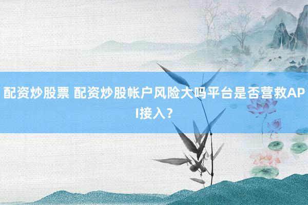 配资炒股票 配资炒股帐户风险大吗平台是否营救API接入？