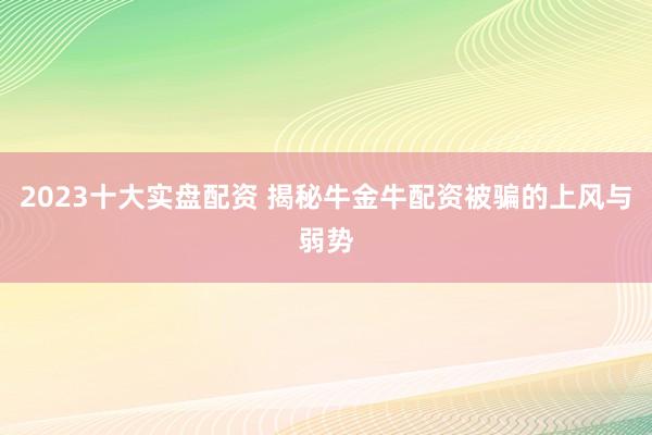 2023十大实盘配资 揭秘牛金牛配资被骗的上风与弱势