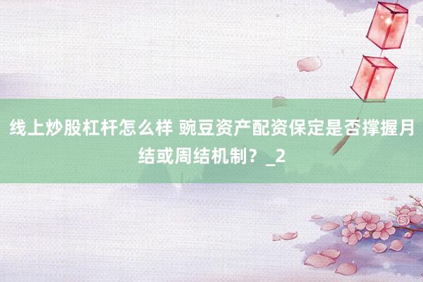 线上炒股杠杆怎么样 豌豆资产配资保定是否撑握月结或周结机制？_2