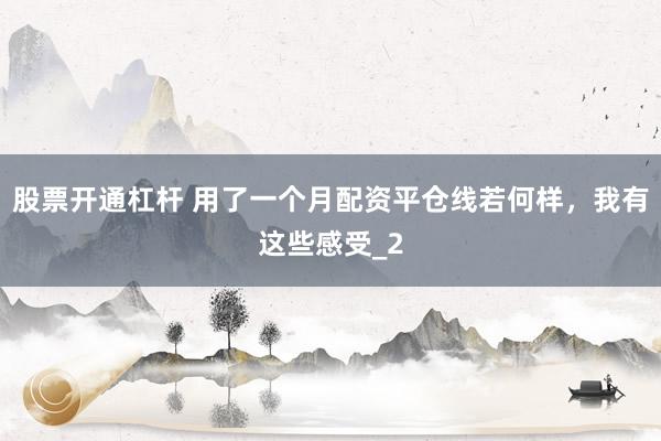 股票开通杠杆 用了一个月配资平仓线若何样，我有这些感受_2