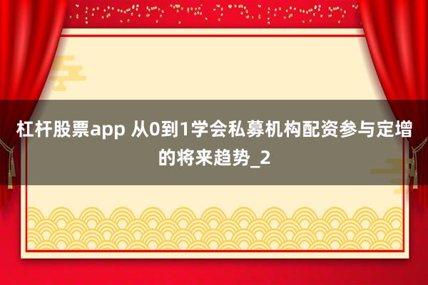 杠杆股票app 从0到1学会私募机构配资参与定增的将来趋势_2