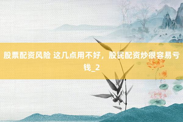 股票配资风险 这几点用不好，股民配资炒很容易亏钱_2