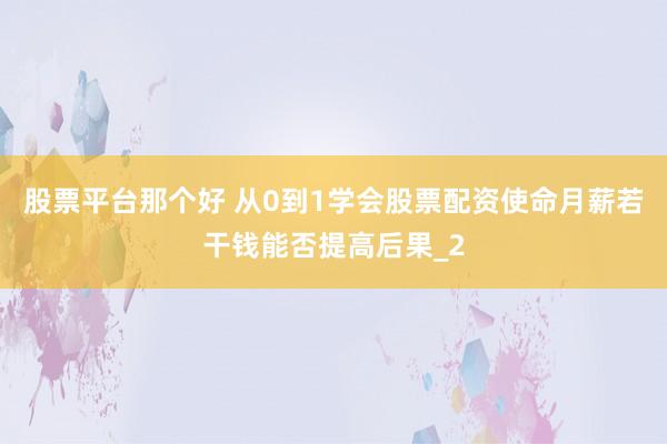 股票平台那个好 从0到1学会股票配资使命月薪若干钱能否提高后果_2