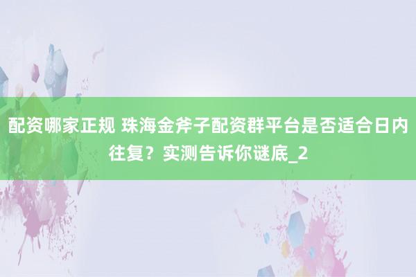 配资哪家正规 珠海金斧子配资群平台是否适合日内往复？实测告诉你谜底_2