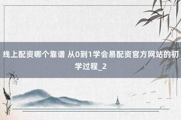 线上配资哪个靠谱 从0到1学会易配资官方网站的初学过程_2