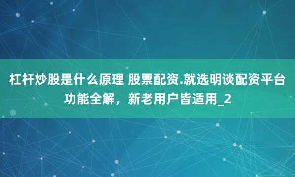 杠杆炒股是什么原理 股票配资.就选明谈配资平台功能全解，新老用户皆适用_2