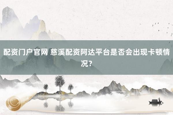 配资门户官网 慈溪配资阿达平台是否会出现卡顿情况？