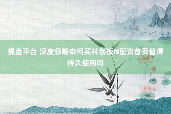 操盘平台 深度领略奈何买科创板N配资首页值得持久使用吗