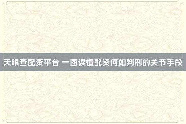 天眼查配资平台 一图读懂配资何如判刑的关节手段