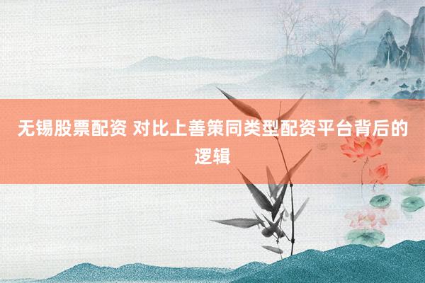 无锡股票配资 对比上善策同类型配资平台背后的逻辑