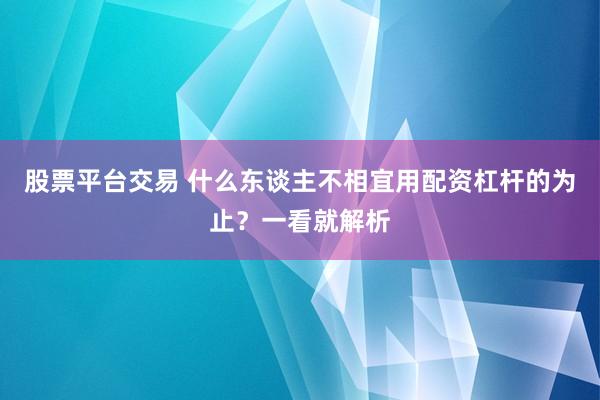 股票平台交易 什么东谈主不相宜用配资杠杆的为止？一看就解析