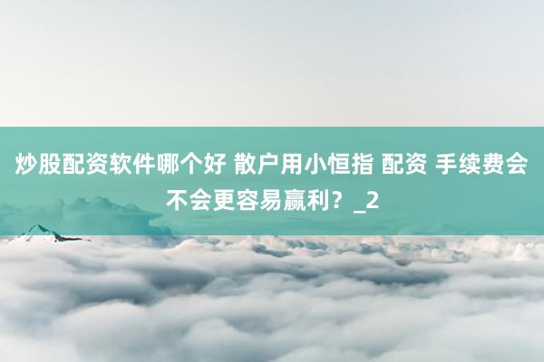 炒股配资软件哪个好 散户用小恒指 配资 手续费会不会更容易赢利？_2