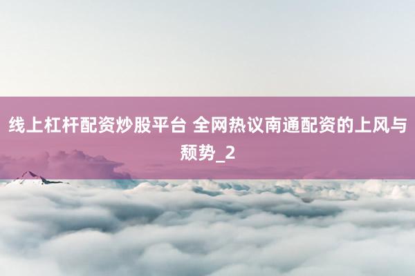 线上杠杆配资炒股平台 全网热议南通配资的上风与颓势_2