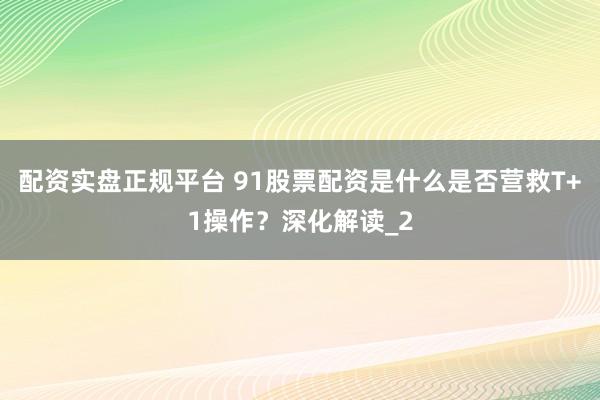 配资实盘正规平台 91股票配资是什么是否营救T+1操作？深化解读_2