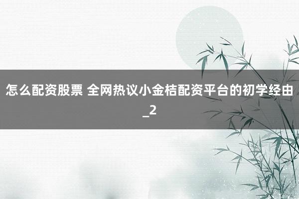 怎么配资股票 全网热议小金桔配资平台的初学经由_2