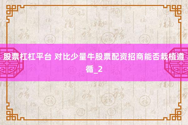 股票杠杠平台 对比少量牛股票配资招商能否栽植遵循_2