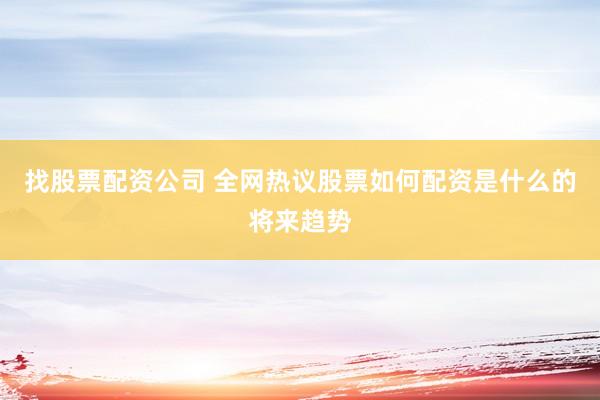 找股票配资公司 全网热议股票如何配资是什么的将来趋势