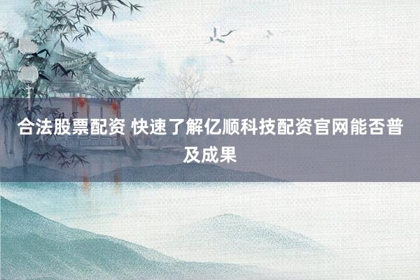 合法股票配资 快速了解亿顺科技配资官网能否普及成果