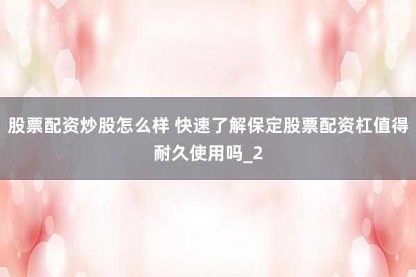 股票配资炒股怎么样 快速了解保定股票配资杠值得耐久使用吗_2