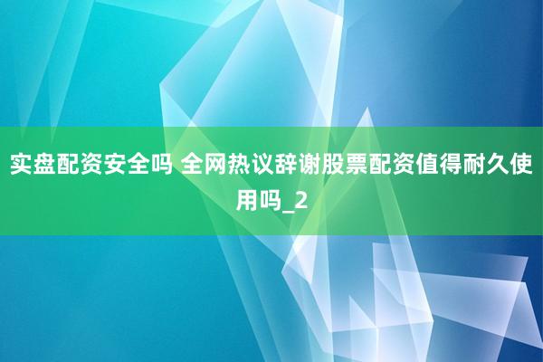 实盘配资安全吗 全网热议辞谢股票配资值得耐久使用吗_2