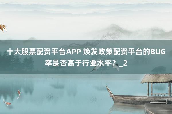 十大股票配资平台APP 焕发政策配资平台的BUG率是否高于行业水平？_2