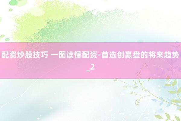 配资炒股技巧 一图读懂配资-首选创赢盘的将来趋势_2