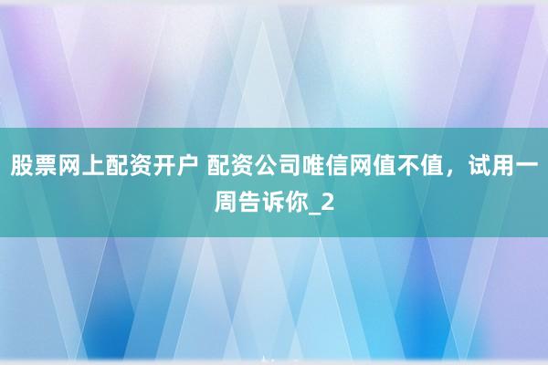 股票网上配资开户 配资公司唯信网值不值，试用一周告诉你_2