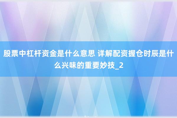 股票中杠杆资金是什么意思 详解配资握仓时辰是什么兴味的重要妙技_2
