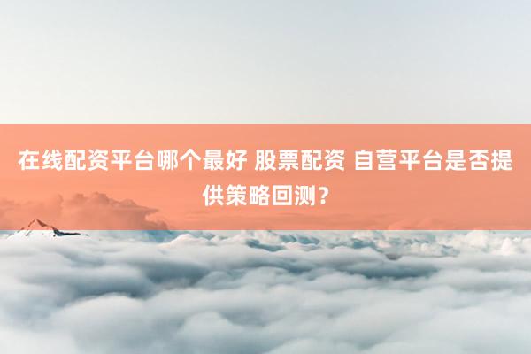 在线配资平台哪个最好 股票配资 自营平台是否提供策略回测？