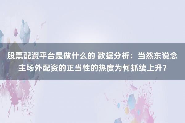 股票配资平台是做什么的 数据分析：当然东说念主场外配资的正当性的热度为何抓续上升？