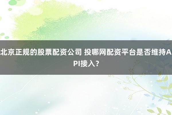 北京正规的股票配资公司 投哪网配资平台是否维持API接入？