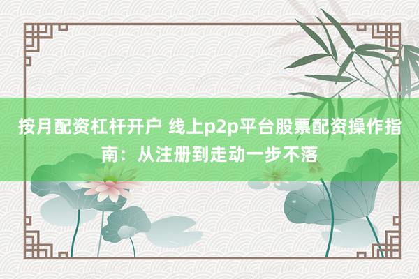 按月配资杠杆开户 线上p2p平台股票配资操作指南：从注册到走动一步不落