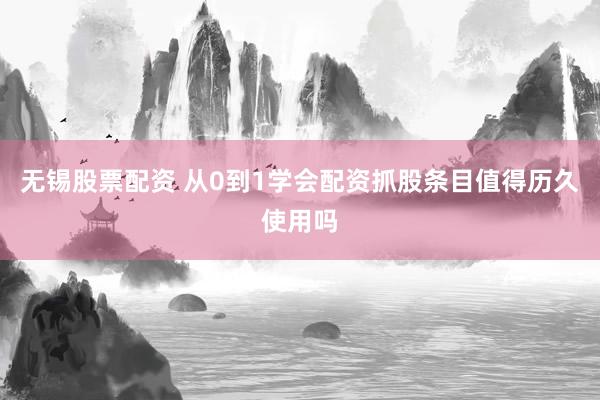 无锡股票配资 从0到1学会配资抓股条目值得历久使用吗