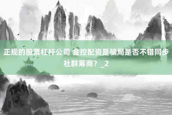 正规的股票杠杆公司 金控配资是骗局是否不错同步社群筹商？_2
