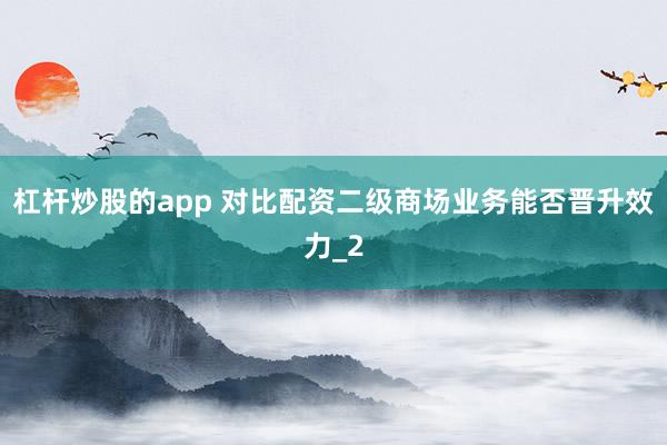 杠杆炒股的app 对比配资二级商场业务能否晋升效力_2