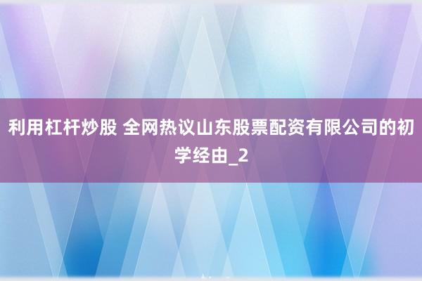 利用杠杆炒股 全网热议山东股票配资有限公司的初学经由_2