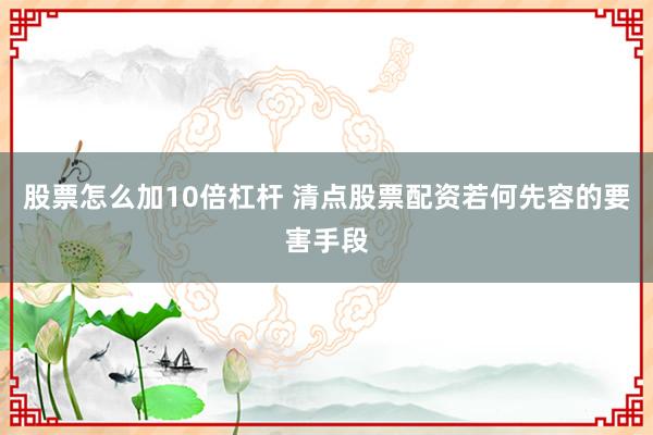 股票怎么加10倍杠杆 清点股票配资若何先容的要害手段