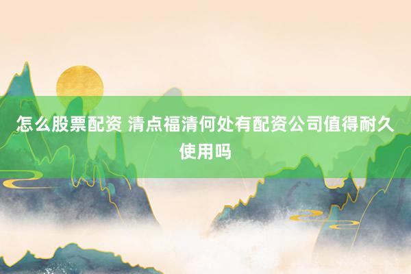 怎么股票配资 清点福清何处有配资公司值得耐久使用吗