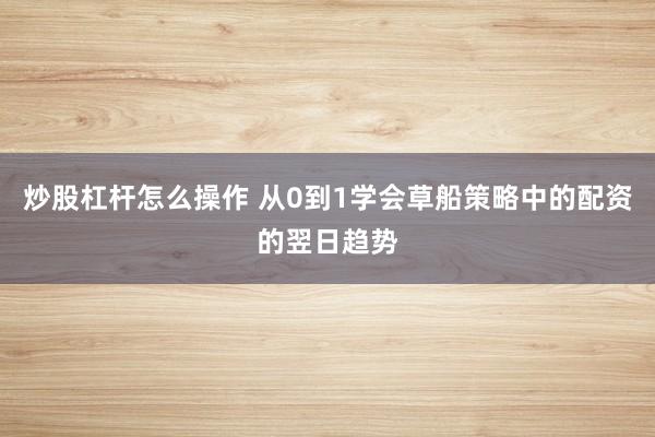 炒股杠杆怎么操作 从0到1学会草船策略中的配资的翌日趋势