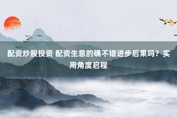 配资炒股投资 配资生意的确不错进步后果吗？实用角度启程