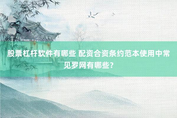 股票杠杆软件有哪些 配资合资条约范本使用中常见罗网有哪些？
