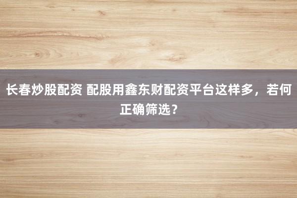 长春炒股配资 配股用鑫东财配资平台这样多，若何正确筛选？