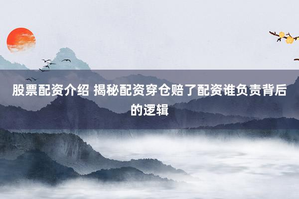 股票配资介绍 揭秘配资穿仓赔了配资谁负责背后的逻辑